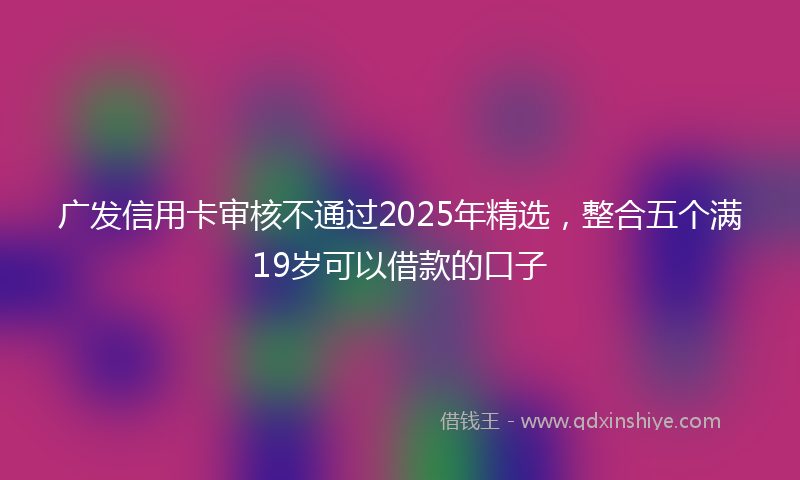 广发信用卡审核不通过2025年精选，整合五个满19岁可以借款的口子