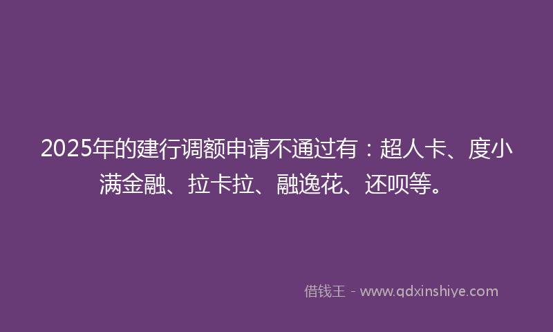2025年的建行调额申请不通过有：超人卡、度小满金融、拉卡拉、融逸花、还呗等。