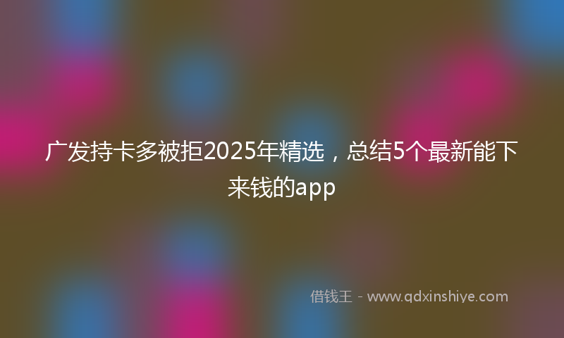 广发持卡多被拒2025年精选，总结5个最新能下来钱的app