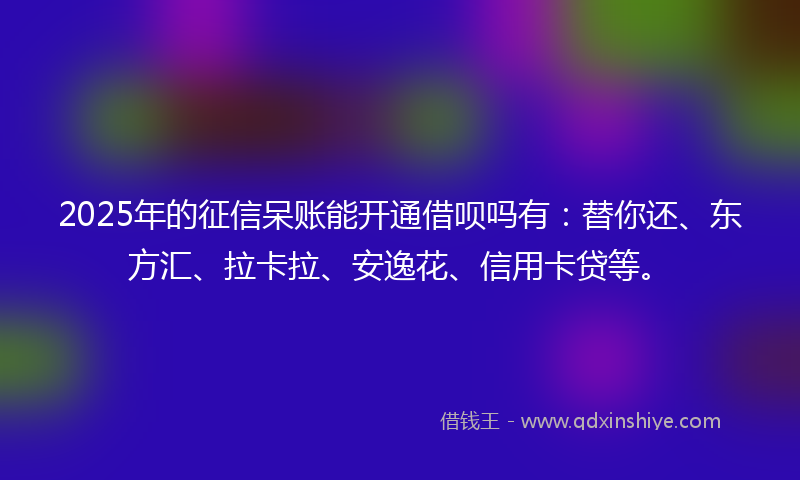 2025年的征信呆账能开通借呗吗有：替你还、东方汇、拉卡拉、安逸花、信用卡贷等。