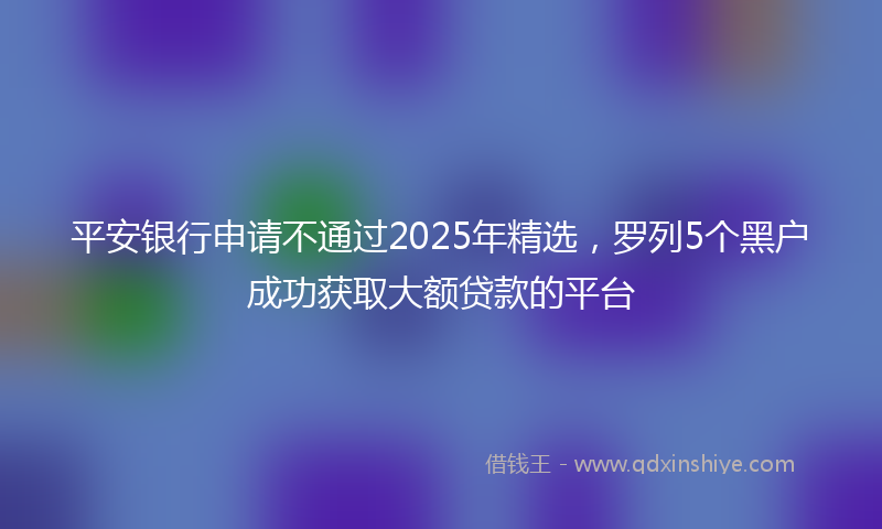 平安银行申请不通过2025年精选，罗列5个黑户成功获取大额贷款的平台