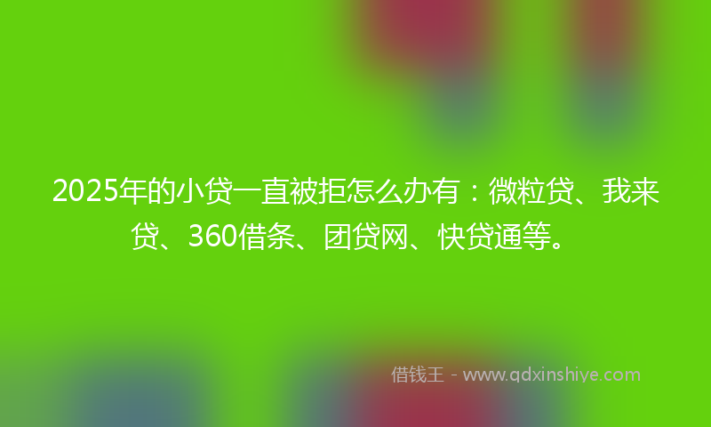 2025年的小贷一直被拒怎么办有：微粒贷、我来贷、360借条、团贷网、快贷通等。