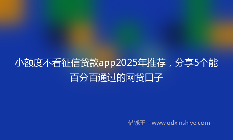 小额度不看征信贷款app2025年推荐，分享5个能百分百通过的网贷口子