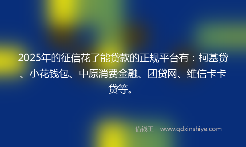2025年的征信花了能贷款的正规平台有：柯基贷、小花钱包、中原消费金融、团贷网、维信卡卡贷等。