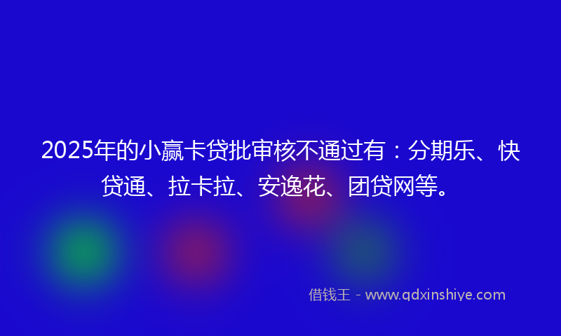 2025年的小赢卡贷批审核不通过有：分期乐、快贷通、拉卡拉、安逸花、团贷网等。