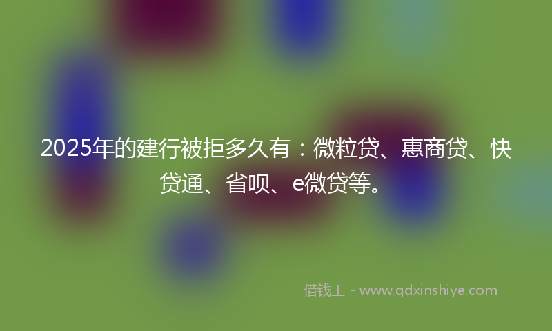 2025年的建行被拒多久有：微粒贷、惠商贷、快贷通、省呗、e微贷等。