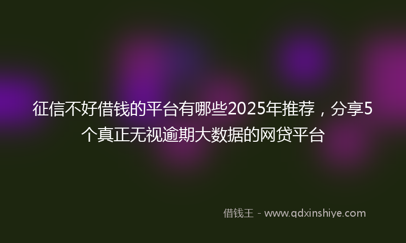 征信不好借钱的平台有哪些2025年推荐，分享5个真正无视逾期大数据的网贷平台