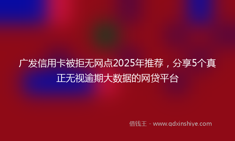 广发信用卡被拒无网点2025年推荐，分享5个真正无视逾期大数据的网贷平台