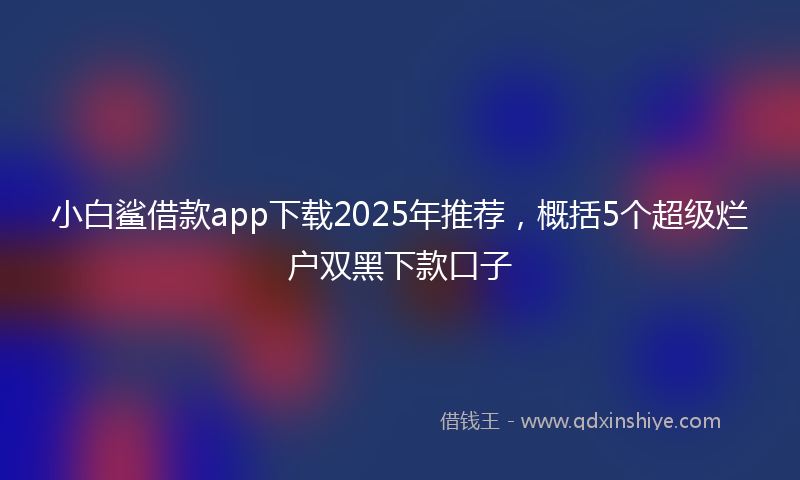 小白鲨借款app下载2025年推荐，概括5个超级烂户双黑下款口子