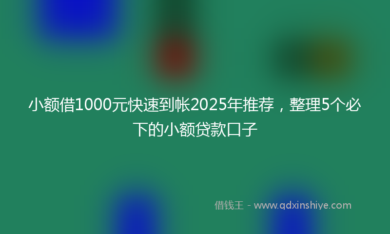 小额借1000元快速到帐2025年推荐，整理5个必下的小额贷款口子
