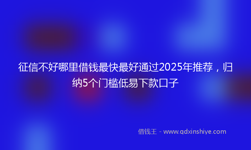 征信不好哪里借钱最快最好通过2025年推荐，归纳5个门槛低易下款口子