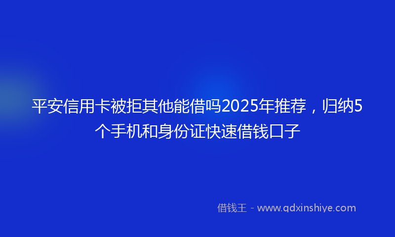 平安信用卡被拒其他能借吗2025年推荐，归纳5个手机和身份证快速借钱口子