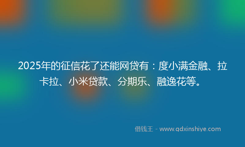 2025年的征信花了还能网贷有：度小满金融、拉卡拉、小米贷款、分期乐、融逸花等。