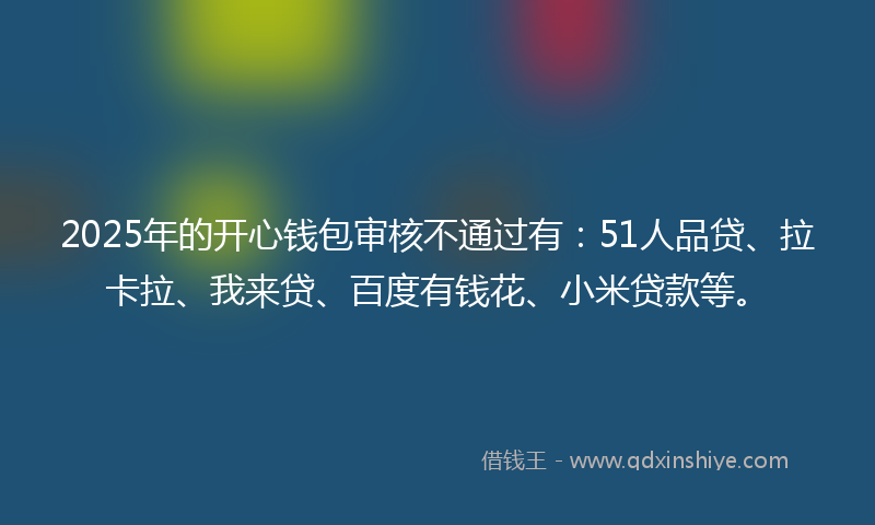 2025年的开心钱包审核不通过有：51人品贷、拉卡拉、我来贷、百度有钱花、小米贷款等。
