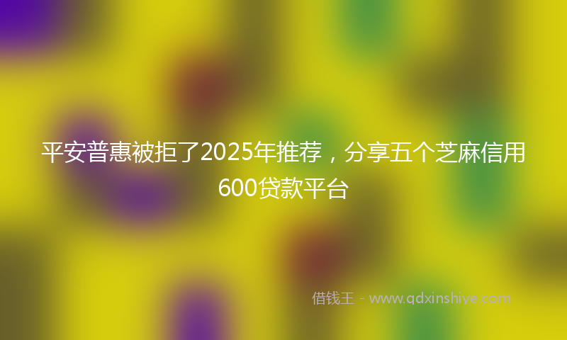 平安普惠被拒了2025年推荐，分享五个芝麻信用600贷款平台