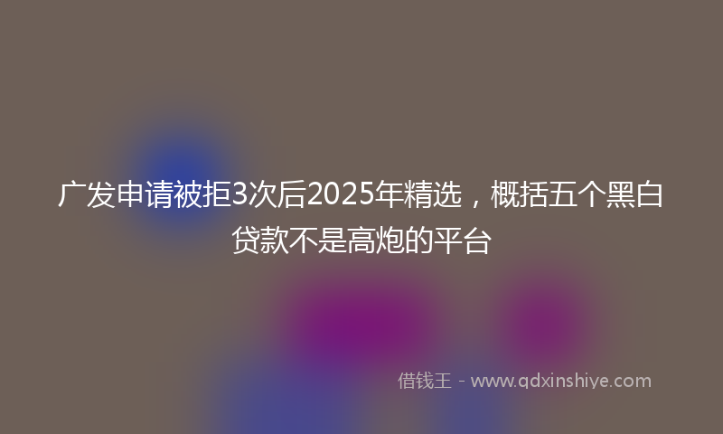 广发申请被拒3次后2025年精选，概括五个黑白贷款不是高炮的平台