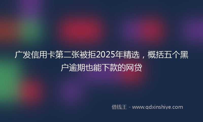 广发信用卡第二张被拒2025年精选，概括五个黑户逾期也能下款的网贷