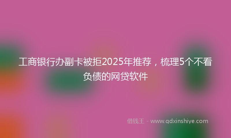 工商银行办副卡被拒2025年推荐，梳理5个不看负债的网贷软件
