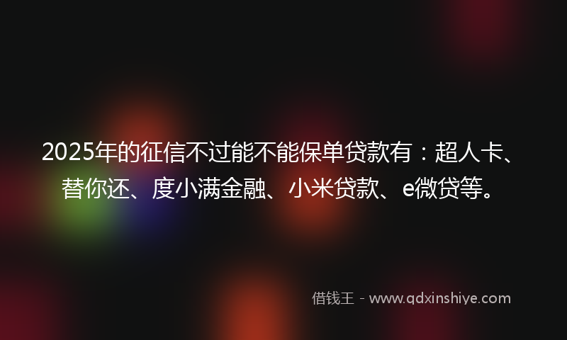 2025年的征信不过能不能保单贷款有：超人卡、替你还、度小满金融、小米贷款、e微贷等。