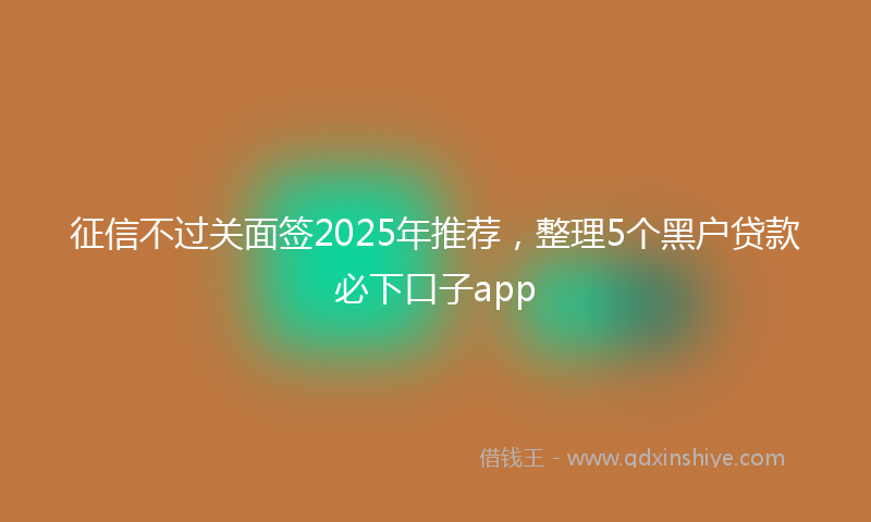 征信不过关面签2025年推荐，整理5个黑户贷款必下口子app