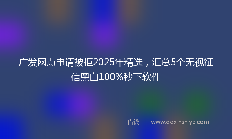 广发网点申请被拒2025年精选，汇总5个无视征信黑白100%秒下软件