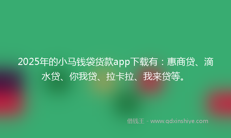 2025年的小马钱袋货款app下载有：惠商贷、滴水贷、你我贷、拉卡拉、我来贷等。