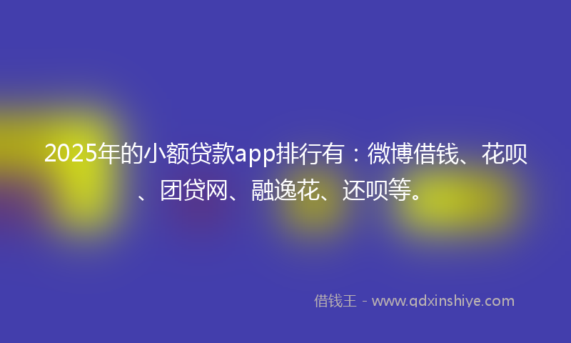 2025年的小额贷款app排行有：微博借钱、花呗、团贷网、融逸花、还呗等。