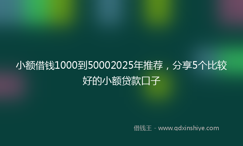 小额借钱1000到50002025年推荐，分享5个比较好的小额贷款口子