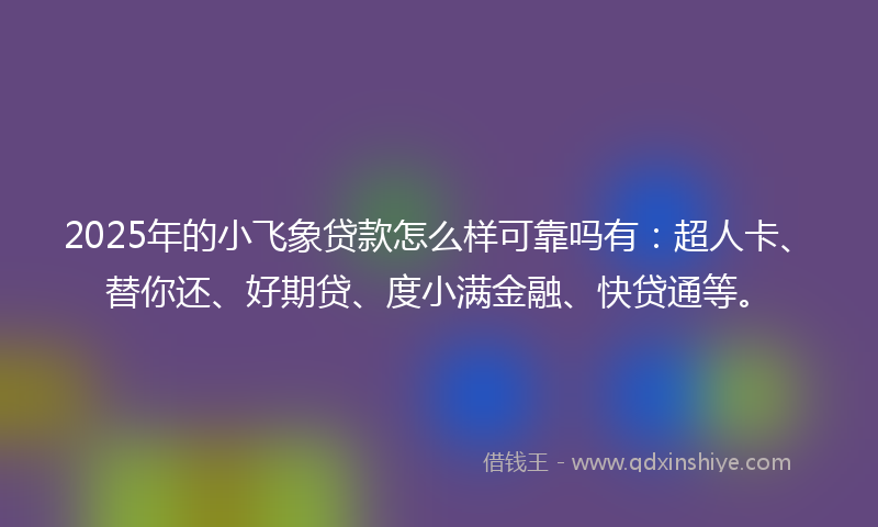 2025年的小飞象贷款怎么样可靠吗有：超人卡、替你还、好期贷、度小满金融、快贷通等。