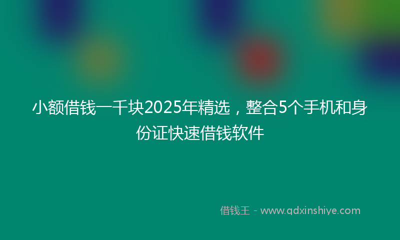 小额借钱一千块2025年精选，整合5个手机和身份证快速借钱软件