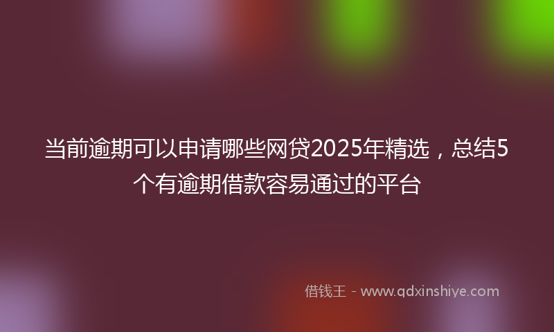 当前逾期可以申请哪些网贷2025年精选，总结5个有逾期借款容易通过的平台