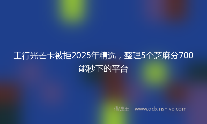 工行光芒卡被拒2025年精选，整理5个芝麻分700能秒下的平台