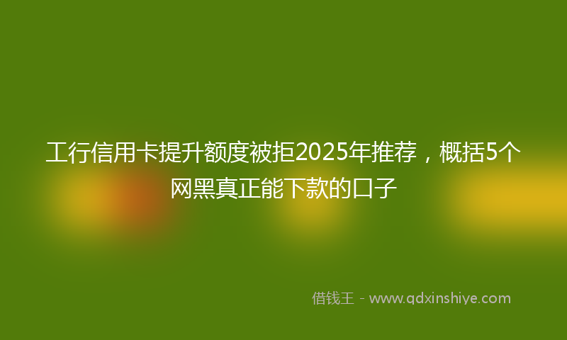 工行信用卡提升额度被拒2025年推荐，概括5个网黑真正能下款的口子