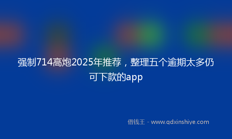 强制714高炮2025年推荐，整理五个逾期太多仍可下款的app