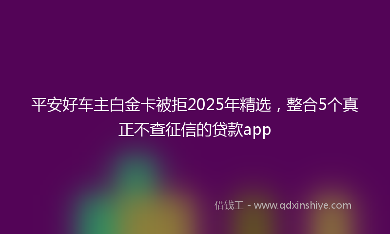 平安好车主白金卡被拒2025年精选，整合5个真正不查征信的贷款app