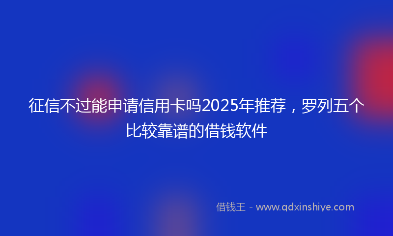 征信不过能申请信用卡吗2025年推荐，罗列五个比较靠谱的借钱软件