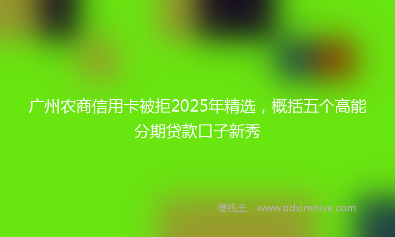 广州农商信用卡被拒2025年精选，概括五个高能分期贷款口子新秀