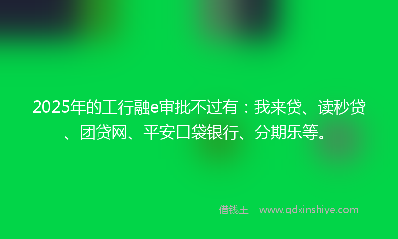2025年的工行融e审批不过有：我来贷、读秒贷、团贷网、平安口袋银行、分期乐等。