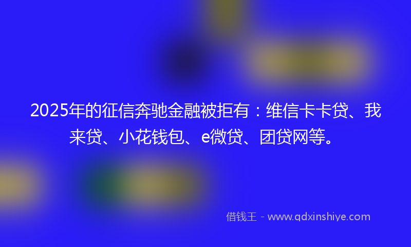 2025年的征信奔驰金融被拒有：维信卡卡贷、我来贷、小花钱包、e微贷、团贷网等。