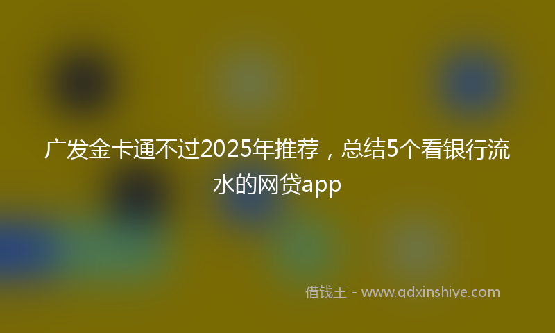 广发金卡通不过2025年推荐，总结5个看银行流水的网贷app