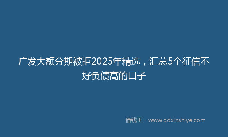 广发大额分期被拒2025年精选，汇总5个征信不好负债高的口子