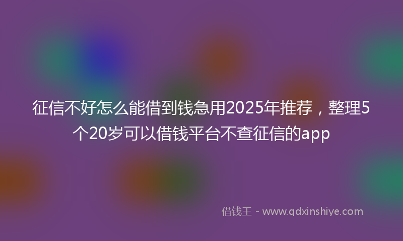 征信不好怎么能借到钱急用2025年推荐，整理5个20岁可以借钱平台不查征信的app