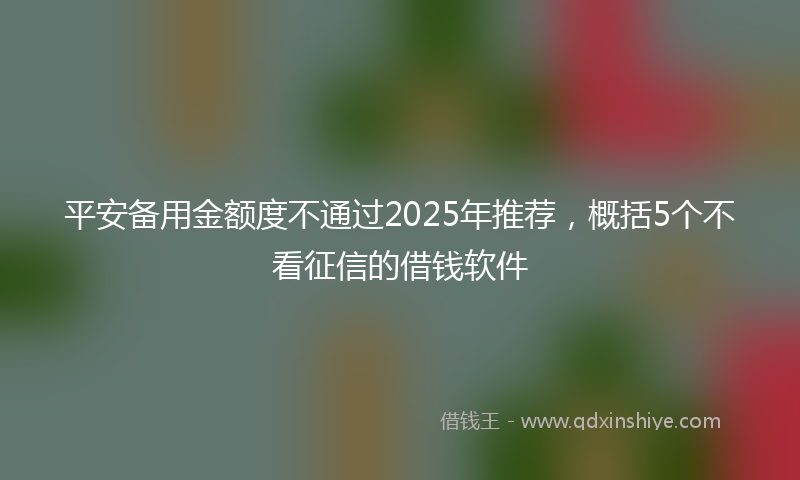 平安备用金额度不通过2025年推荐，概括5个不看征信的借钱软件