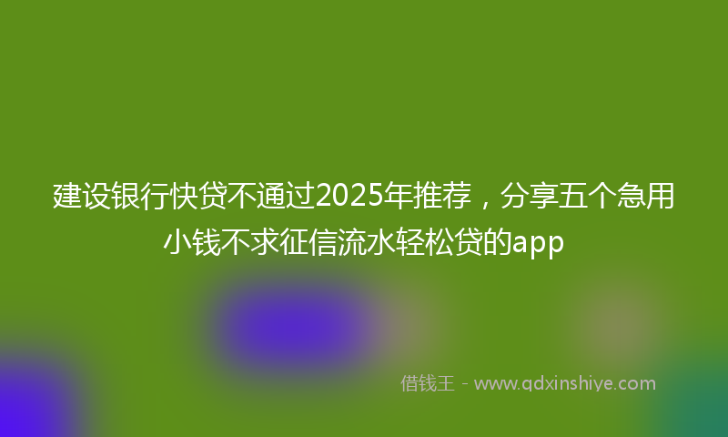 建设银行快贷不通过2025年推荐，分享五个急用小钱不求征信流水轻松贷的app