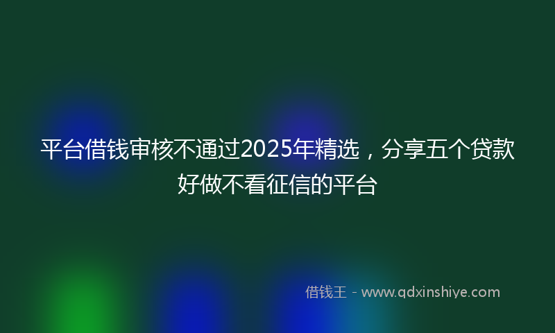 平台借钱审核不通过2025年精选，分享五个贷款好做不看征信的平台