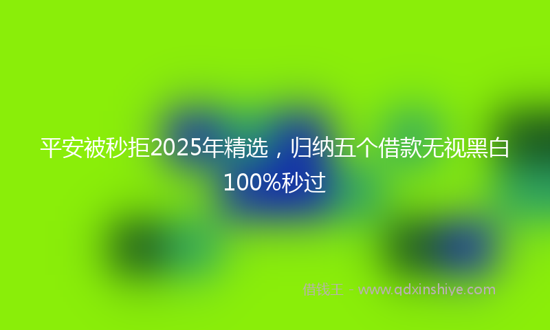 平安被秒拒2025年精选，归纳五个借款无视黑白100%秒过