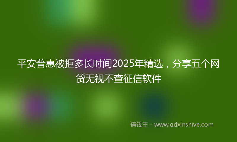 平安普惠被拒多长时间2025年精选，分享五个网贷无视不查征信软件