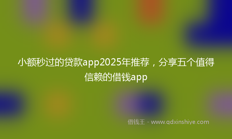 小额秒过的贷款app2025年推荐，分享五个值得信赖的借钱app