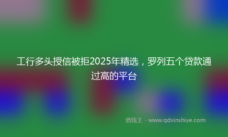 工行多头授信被拒2025年精选，罗列五个贷款通过高的平台