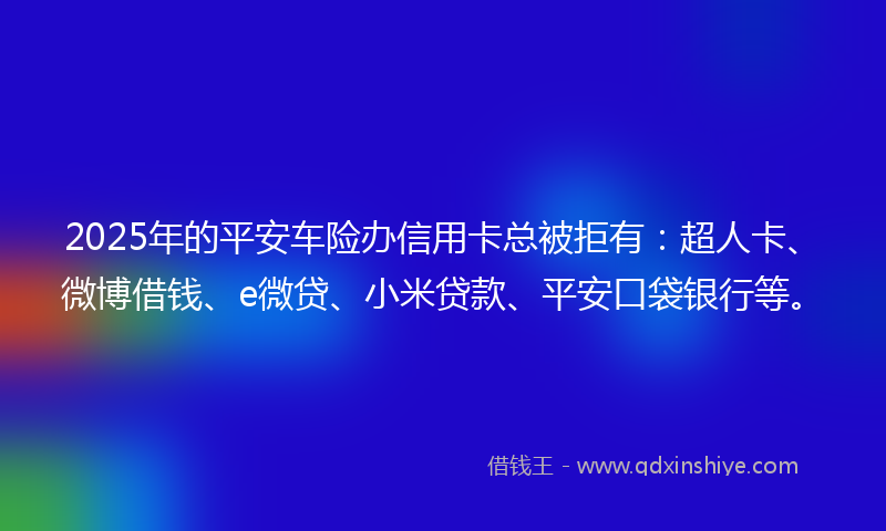 2025年的平安车险办信用卡总被拒有：超人卡、微博借钱、e微贷、小米贷款、平安口袋银行等。